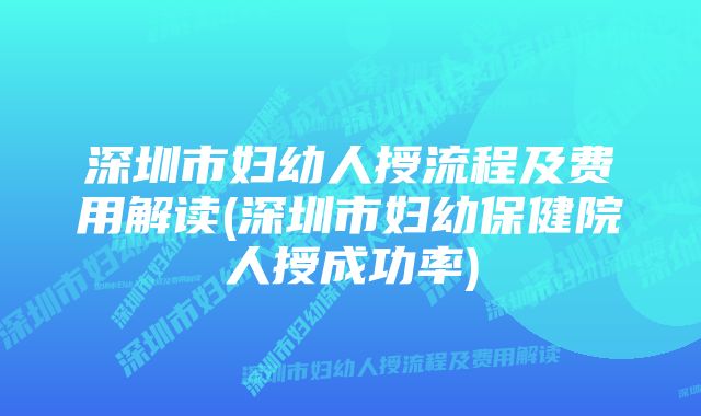 深圳市妇幼人授流程及费用解读(深圳市妇幼保健院人授成功率)