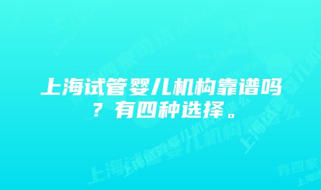 上海试管婴儿机构靠谱吗?有四种选择。