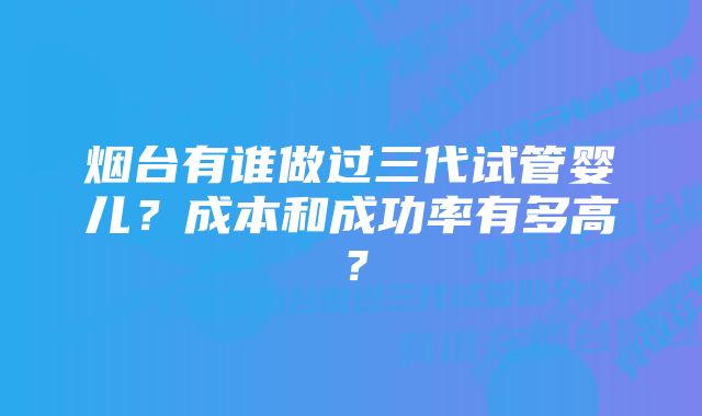 烟台有谁做过三代试管婴儿?成本和成功率有多高?