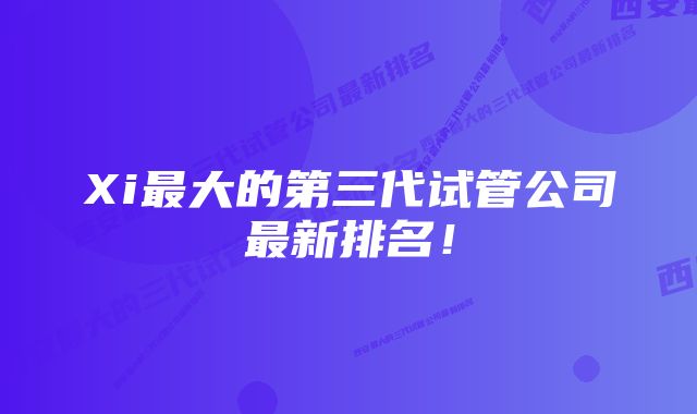 Xi最大的第三代试管公司最新排名!