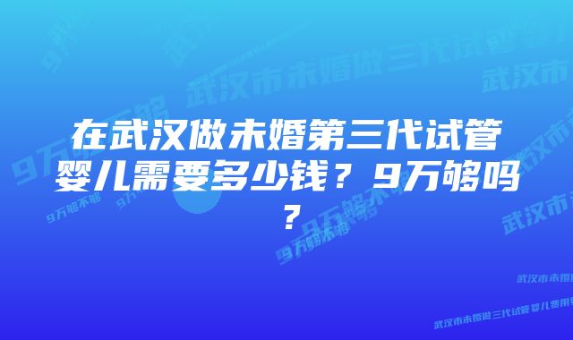 在武汉做未婚第三代试管婴儿需要多少钱?9万够吗?