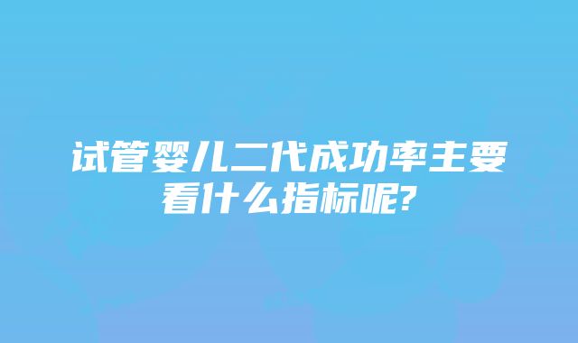 试管婴儿二代成功率主要看什么指标呢?