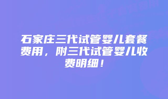 石家庄三代试管婴儿套餐费用,附三代试管婴儿收费明细!