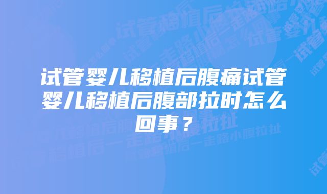 试管婴儿移植后腹痛试管婴儿移植后腹部拉时怎么回事?