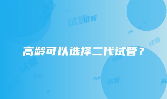 高龄可以选择二代试管?