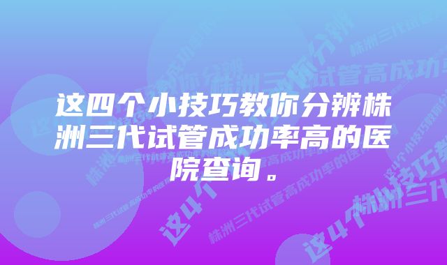 这四个小技巧教你分辨株洲三代试管成功率高的医院查询。