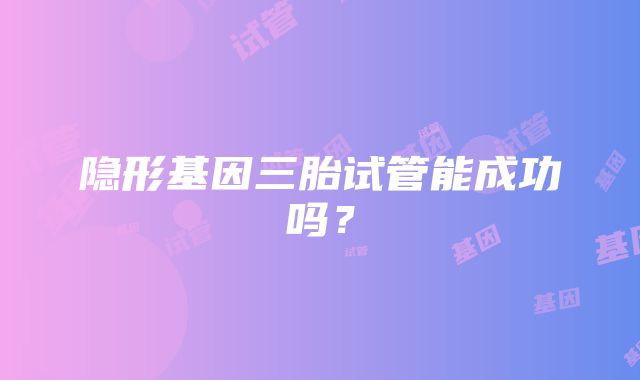 隐形基因三胎试管能成功吗?