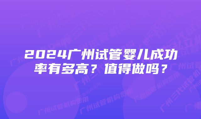 2024广州试管婴儿成功率有多高?值得做吗?