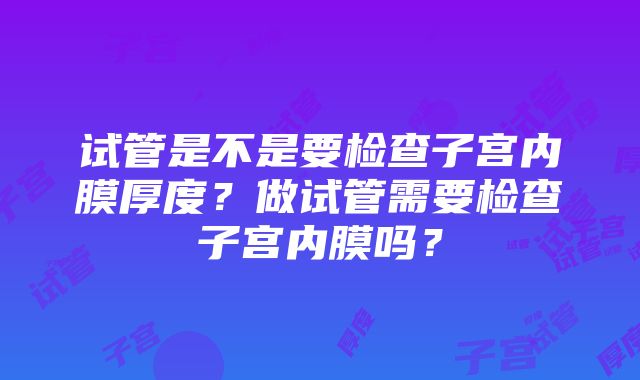 试管是不是要检查子宫内膜厚度?做试管需要检查子宫内膜吗?