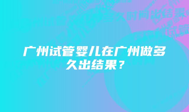 广州试管婴儿在广州做多久出结果?