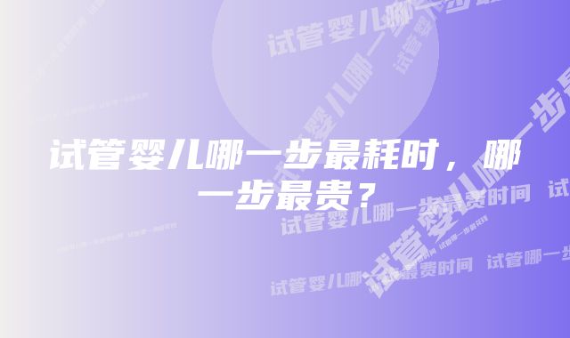 试管婴儿哪一步最耗时，哪一步最贵？