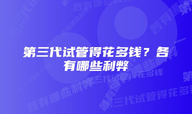 第三代试管得花多钱?各有哪些利弊