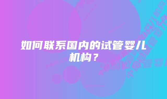 如何联系国内的试管婴儿机构？