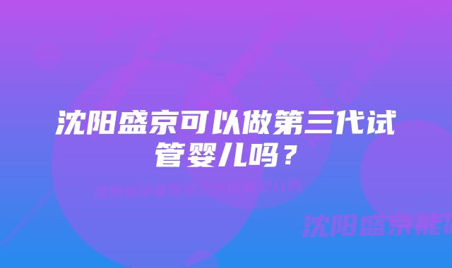 沈阳盛京可以做第三代试管婴儿吗?