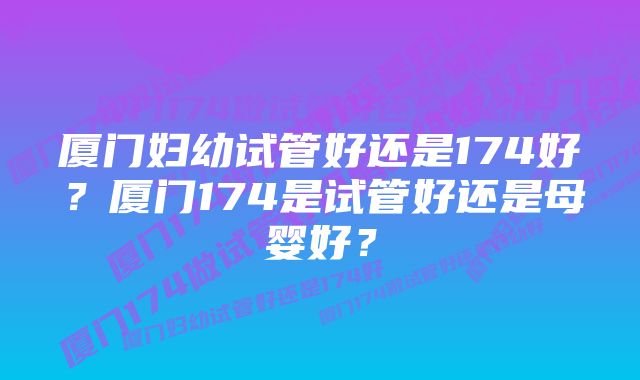厦门妇幼试管好还是174好?厦门174是试管好还是母婴好?