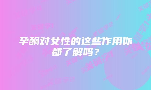 孕酮对女性的这些作用你都了解吗?