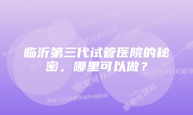 临沂第三代试管医院的秘密,哪里可以做?