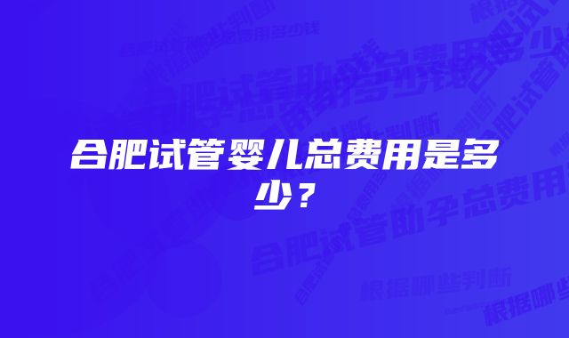 合肥试管婴儿总费用是多少?