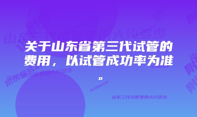 关于山东省第三代试管的费用,以试管成功率为准。