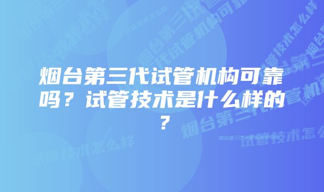 烟台第三代试管机构可靠吗?试管技术是什么样的?