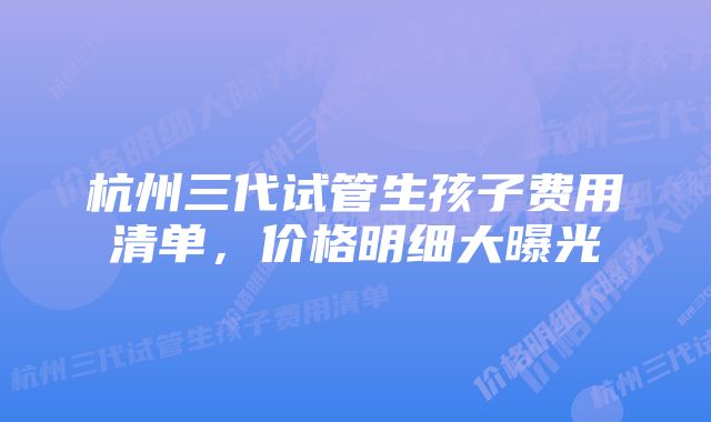 杭州三代试管生孩子费用清单,价格明细大曝光