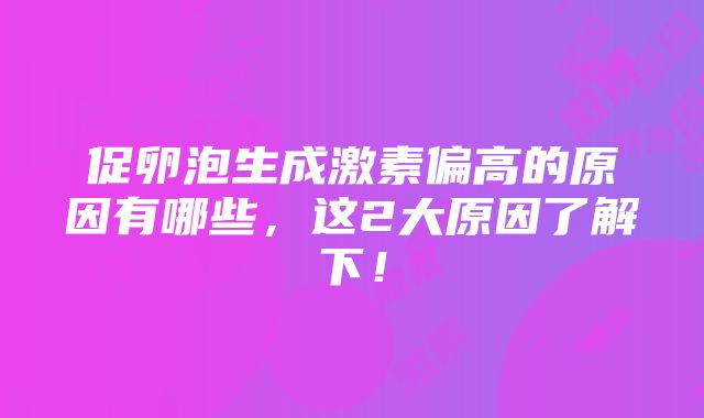 促卵泡生成激素偏高的原因有哪些，这2大原因了解下！