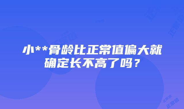 小**骨龄比正常值偏大就确定长不高了吗?
