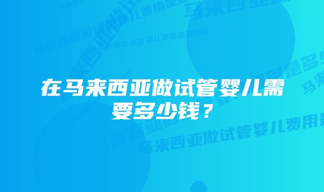 在马来西亚做试管婴儿需要多少钱?