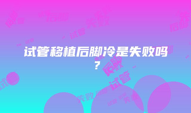 试管移植后脚冷是失败吗?