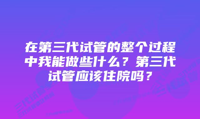 在第三代试管的整个过程中我能做些什么?第三代试管应该住院吗?