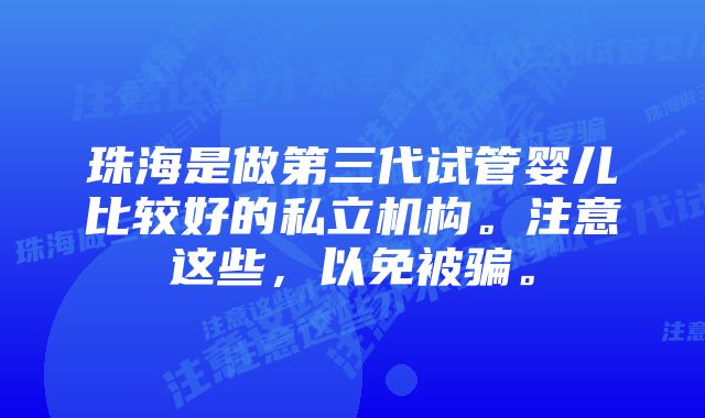 珠海是做第三代试管婴儿比较好的私立机构。注意这些,以免被骗。