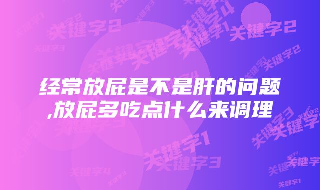 经常放屁是不是肝的问题,放屁多吃点什么来调理