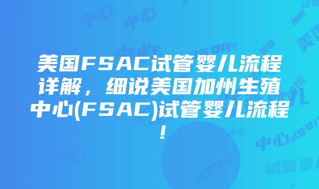 美国FSAC试管婴儿流程详解,细说美国加州生殖中心(FSAC)试管婴儿流程!