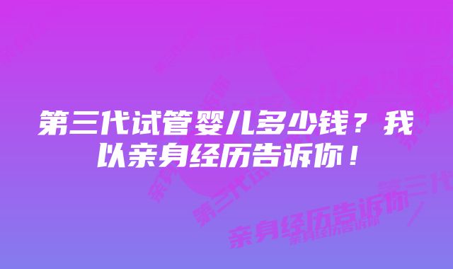 第三代试管婴儿多少钱?我以亲身经历告诉你!