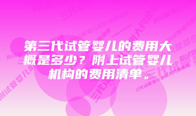 第三代试管婴儿的费用大概是多少?附上试管婴儿机构的费用清单。