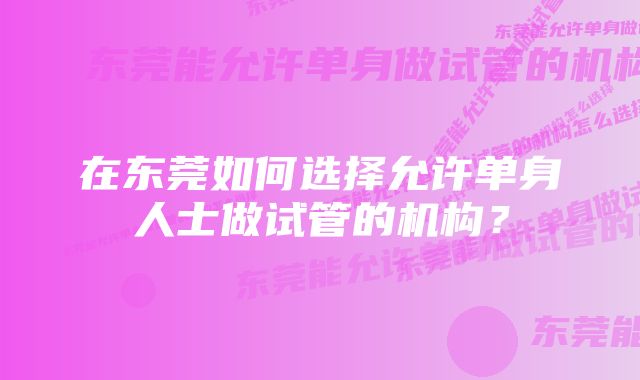 在东莞如何选择允许单身人士做试管的机构?