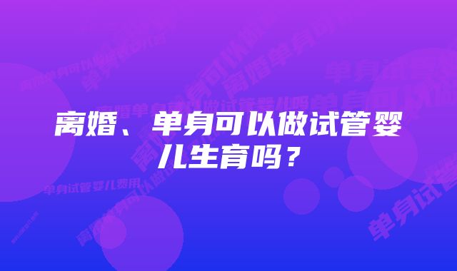 离婚、单身可以做试管婴儿生育吗?