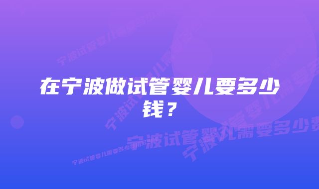 在宁波做试管婴儿要多少钱?