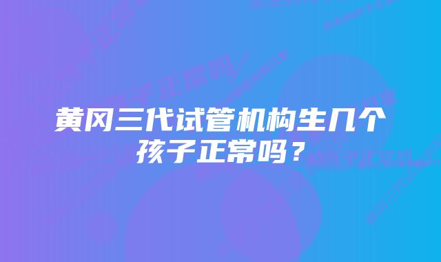 黄冈三代试管机构生几个孩子正常吗?