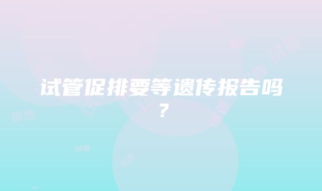 试管促排要等遗传报告吗?