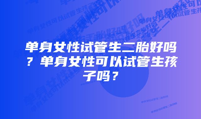 单身女性试管生二胎好吗？单身女性可以试管生孩子吗？