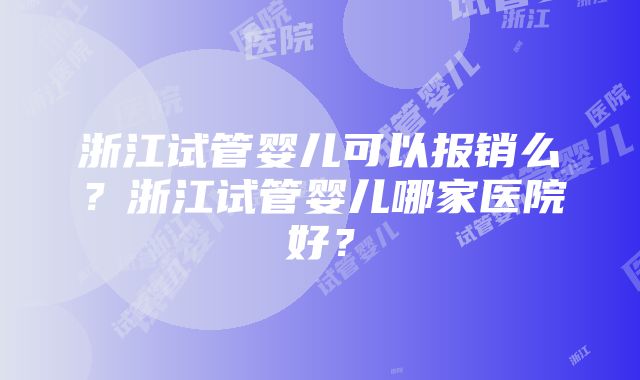 浙江试管婴儿可以报销么?浙江试管婴儿哪家医院好?