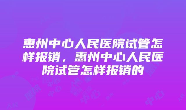 惠州中心人民医院试管怎样报销,惠州中心人民医院试管怎样报销的