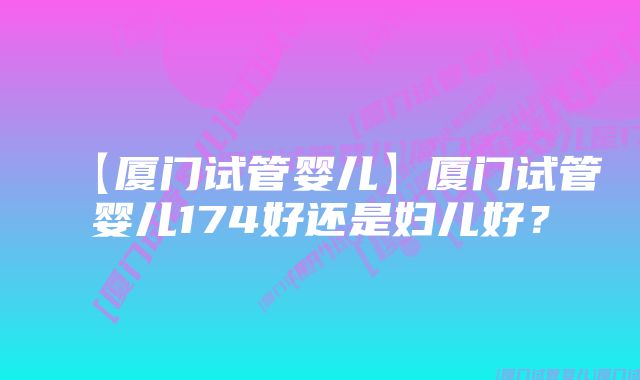 【厦门试管婴儿】厦门试管婴儿174好还是妇儿好?