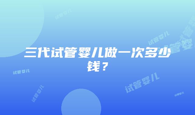 三代试管婴儿做一次多少钱?