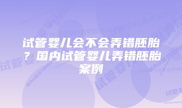 试管婴儿会不会弄错胚胎?国内试管婴儿弄错胚胎案例