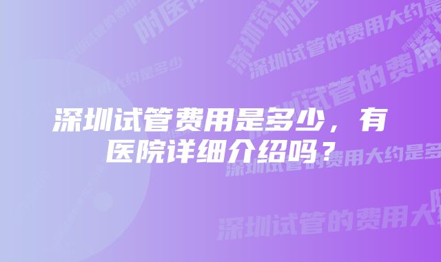 深圳试管费用是多少,有医院详细介绍吗?