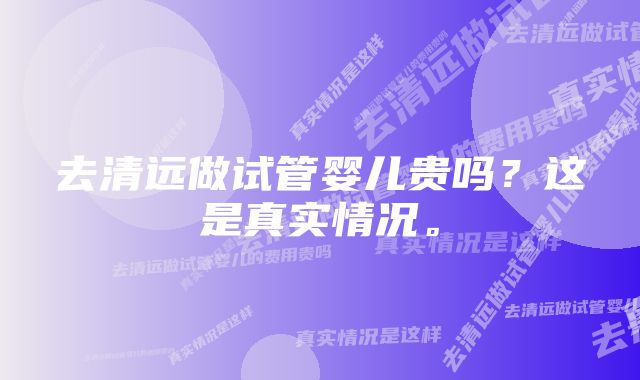 去清远做试管婴儿贵吗?这是真实情况。