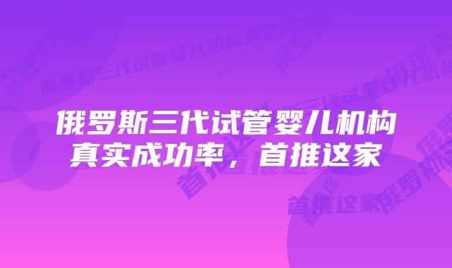 俄罗斯三代试管婴儿机构真实成功率,首推这家