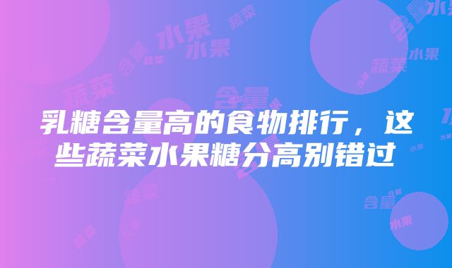 乳糖含量高的食物排行,这些蔬菜水果糖分高别错过